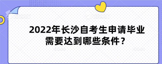 2022年长沙自考生申请毕业需要达到哪些条件？.jpg