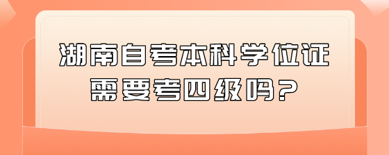 湖南自考本科学位证需要考四级吗?