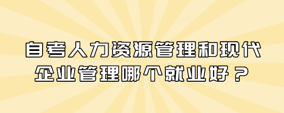 自考人力资源管理和现代企业管理哪个就业好?