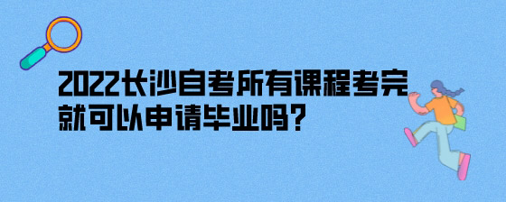 2022长沙自考所有课程考完就可以申请毕业吗？.jpg