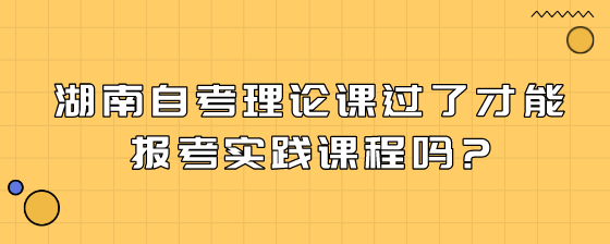 湖南自考理论课过了才能报考实践课程吗?