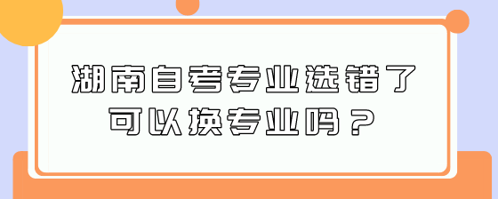 湖南自考专业选错了可以换专业吗?