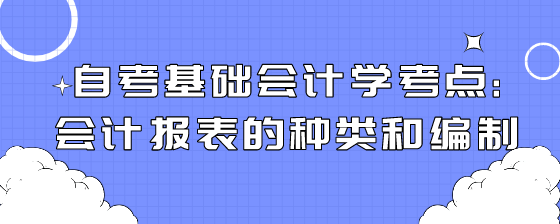 自考基础会计学考点:会计报表的种类和编制