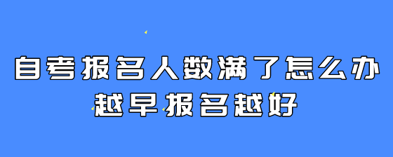 自考报名人数满了怎么办?越早报名越好