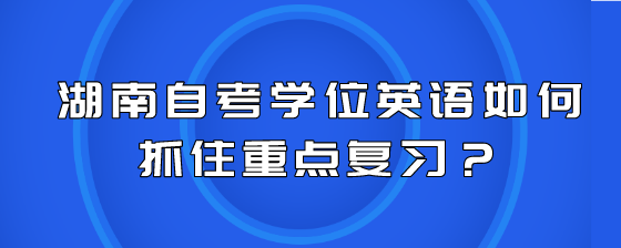 湖南自考学位英语如何抓住重点复习?