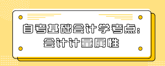 自考基础会计学考点:会计计量属性