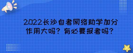 2022长沙自考网络助学加分作用大吗？有必要报考吗？.jpg