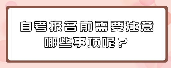 自考报名前需要注意哪些事项呢?