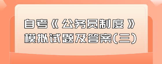 自考《公务员制度》模拟试题及答案(三)