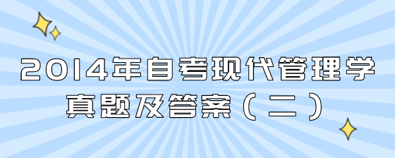 2014年自考现代管理学真题及答案(二)