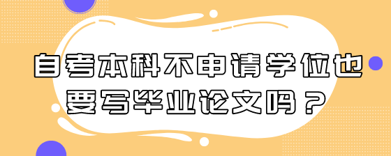 自考本科不申请学位也要写毕业论文吗?