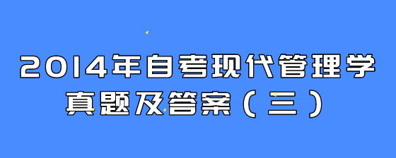 2014年自考现代管理学真题及答案(三)