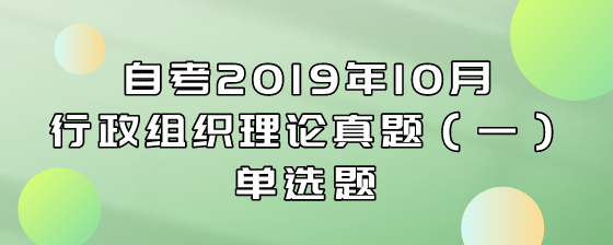 自考2019年10月行政组织理论真题(一)单选题