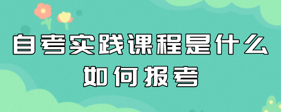 自考实践课程是什么?如何报考