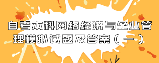 自考本科网络经济与企业管理模拟试题及答案(一)