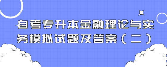 自考专升本金融理论与实务模拟试题及答案(二)