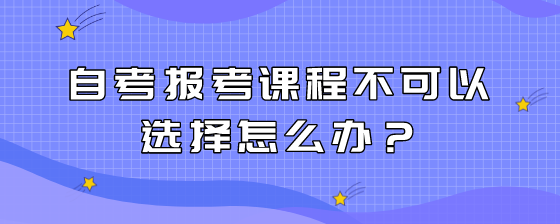 自考报考课程不可以选择怎么办?