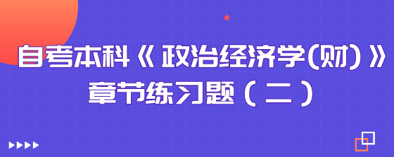 自考本科《政治经济学(财)》章节练习题(二)