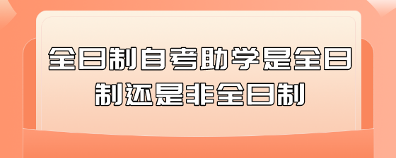 全日制自考助学是全日制还是非全日制？