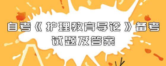 自考《护理教育导论》备考试题及答案(一)