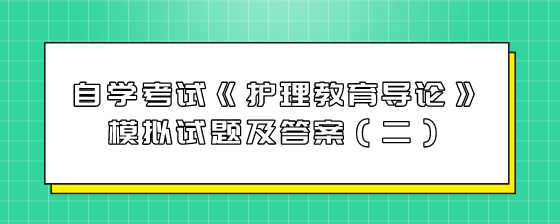 自学考试《护理教育导论》模拟试题及答案(二)