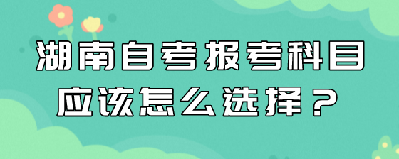 湖南自考报考科目应该怎么选择?