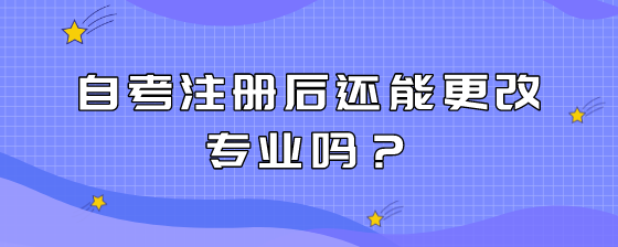 自考注册后还能更改专业吗?