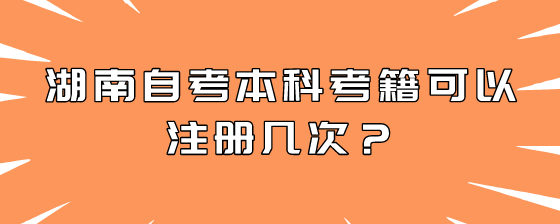 湖南自考本科考籍可以注册几次?