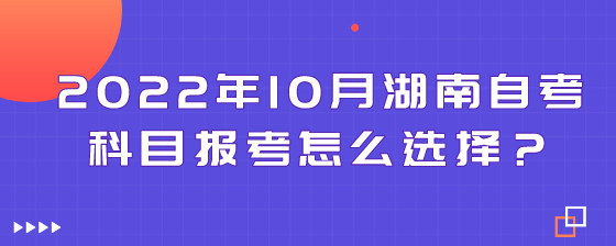 2022年10月湖南自考科目报考怎么选择?