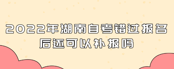 2022年湖南自考错过报名后还可以补报吗?