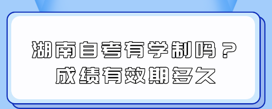 湖南自考有学制吗?成绩有效期多久