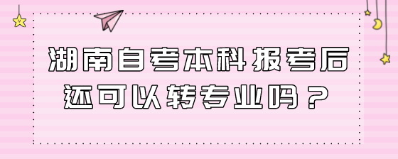 湖南自考本科报考后还可以转专业吗?