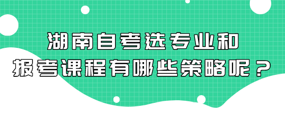 湖南自考选专业和报考课程有哪些策略呢?