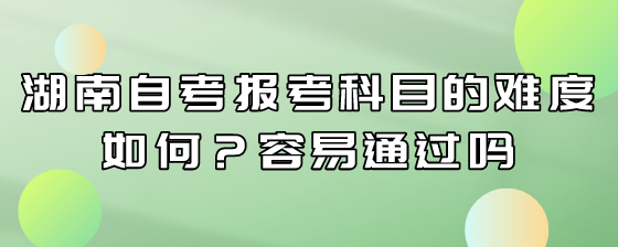 湖南自考报考科目的难度如何?容易通过吗