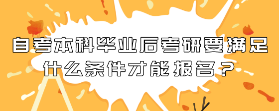 自考本科毕业后考研要满足什么条件才能报名?