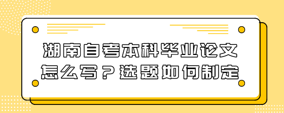 湖南自考本科毕业论文怎么写?选题如何制定