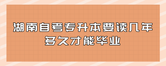 湖南自考专升本要读几年?多久才能毕业