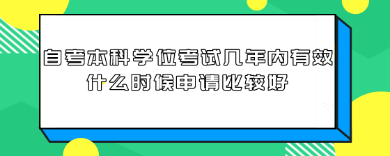 自考本科学位考试几年内有效?什么时候申请比较好