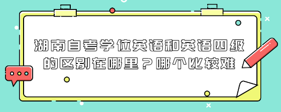 湖南自考学位英语和英语四级的区别在哪里?哪个比较难