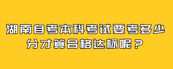 湖南自考本科考试要考多少分才算合格达标呢?