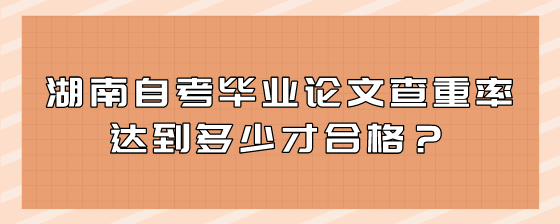 湖南自考毕业论文查重率达到多少才合格?