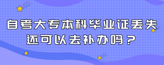 自考大专本科毕业证丢失还可以去补办吗?