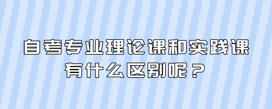 自考专业理论课和实践课有什么区别呢?