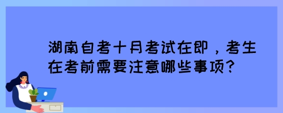 湖南自考十月考试在即，考生在考前需要注意哪些事项?