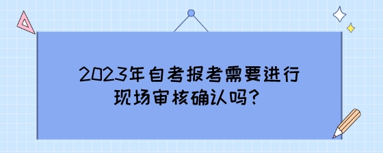 2023年自考报考需要进行现场审核确认吗?