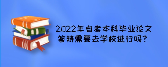 2022年自考本科毕业论文答辩需要去学校进行吗?