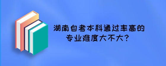 湖南自考本科通过率高的专业难度大不大?