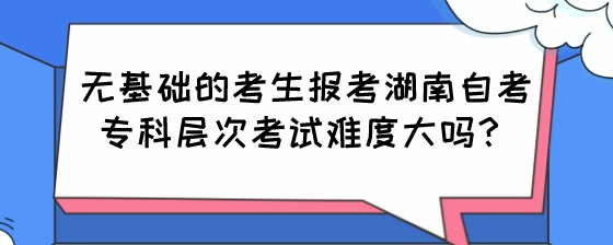 无基础的考生报考湖南自考专科层次考试难度大吗?