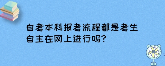 自考本科报考流程都是考生自主在网上进行吗?