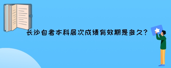 长沙自考本科层次成绩有效期是多久?